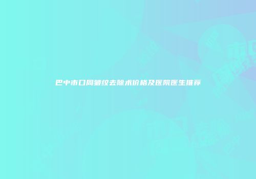 巴中市口周皱纹去除术价格及医院医生推荐