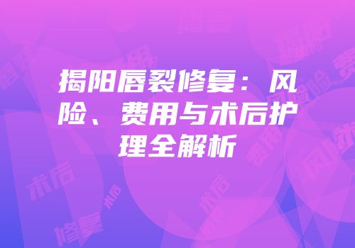 揭阳唇裂修复：风险、费用与术后护理全解析
