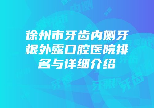 徐州市牙齿内侧牙根外露口腔医院排名与详细介绍