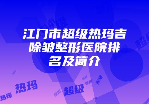 江门市超级热玛吉除皱整形医院排名及简介
