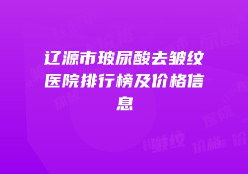 辽源市玻尿酸去皱纹医院排行榜及价格信息