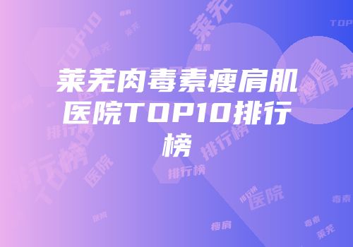 莱芜肉毒素瘦肩肌医院TOP10排行榜