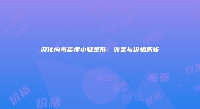 绥化肉毒素瘦小腿整形：效果与价格解析