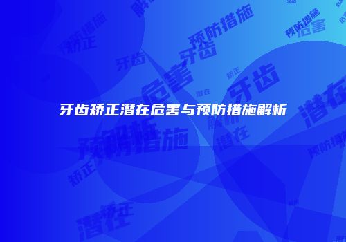 牙齿矫正潜在危害与预防措施解析