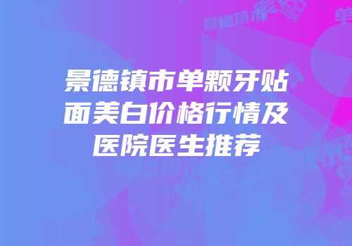 景德镇市单颗牙贴面美白价格行情及医院医生推荐