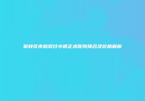 攀枝花市睑裂过小矫正术医院排名及价格解析
