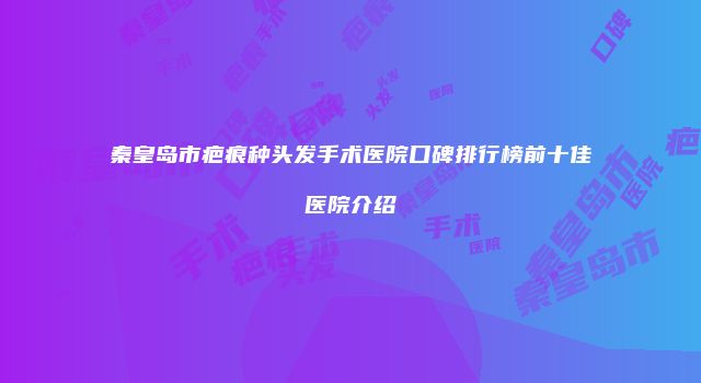 秦皇岛市疤痕种头发手术医院口碑排行榜前十佳医院介绍
