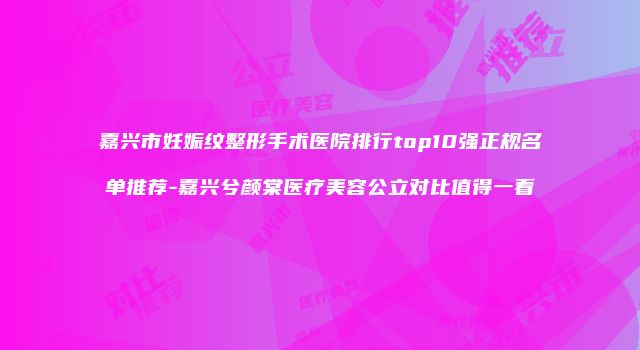 嘉兴市妊娠纹整形手术医院排行top10强正规名单推荐-嘉兴兮颜棠医疗美容公立对比值得一看