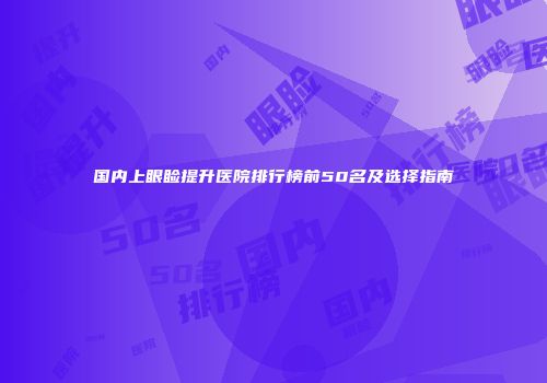 国内上眼睑提升医院排行榜前50名及选择指南