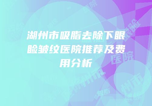 湖州市吸脂去除下眼睑皱纹医院推荐及费用分析
