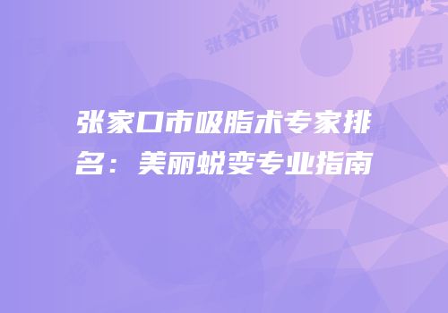 张家口市吸脂术专家排名：美丽蜕变专业指南