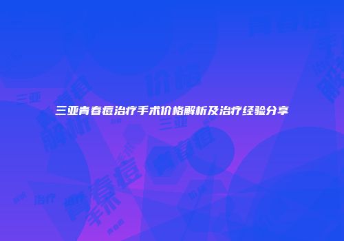 三亚青春痘治疗手术价格解析及治疗经验分享