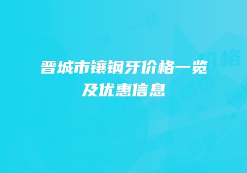 晋城市镶钢牙价格一览及优惠信息