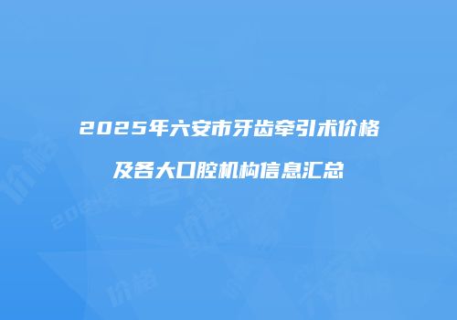 2025年六安市牙齿牵引术价格及各大口腔机构信息汇总