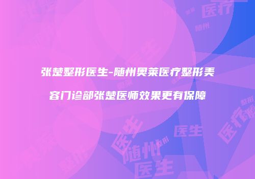 张楚整形医生-随州奥莱医疗整形美容门诊部张楚医师效果更有保障