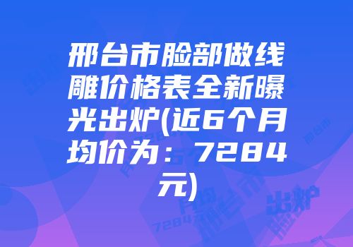 邢台市脸部做线雕价格表全新曝光出炉(近6个月均价为：7284元)