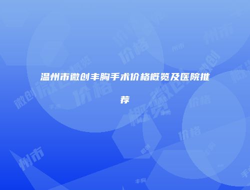 温州市微创丰胸手术价格概览及医院推荐
