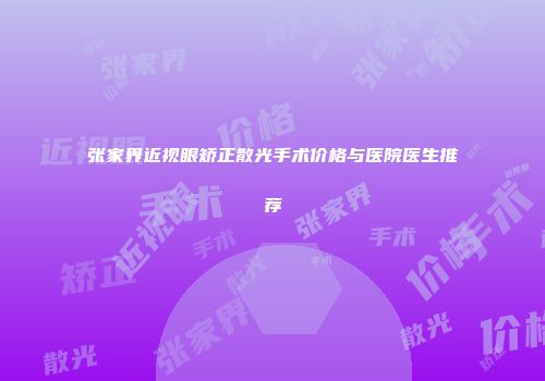 张家界近视眼矫正散光手术价格与医院医生推荐