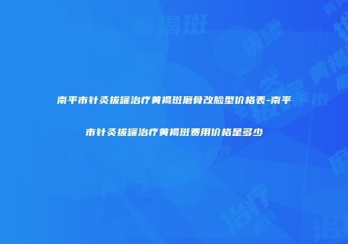 南平市针灸拔罐治疗黄褐斑磨骨改脸型价格表-南平市针灸拔罐治疗黄褐斑费用价格是多少
