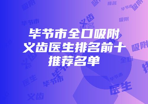 毕节市全口吸附义齿医生排名前十推荐名单