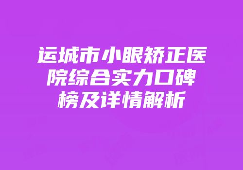 运城市小眼矫正医院综合实力口碑榜及详情解析