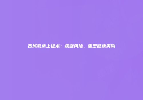晋城乳房上提术：规避风险，重塑健康美胸