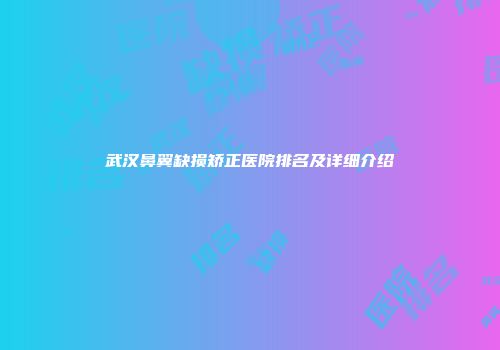 武汉鼻翼缺损矫正医院排名及详细介绍