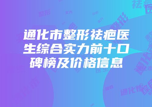 通化市整形祛疤医生综合实力前十口碑榜及价格信息