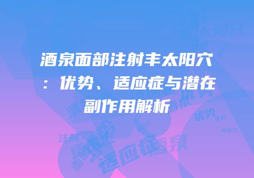酒泉面部注射丰太阳穴：优势、适应症与潜在副作用解析