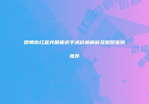 邯郸市红蓝光照痤疮手术价格解析及整形医院推荐