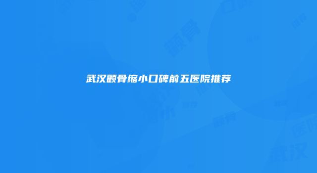 武汉颧骨缩小口碑前五医院推荐