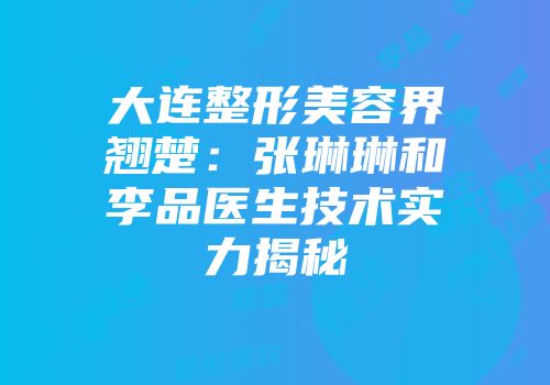 大连整形美容界翘楚：张琳琳和李品医生技术实力揭秘