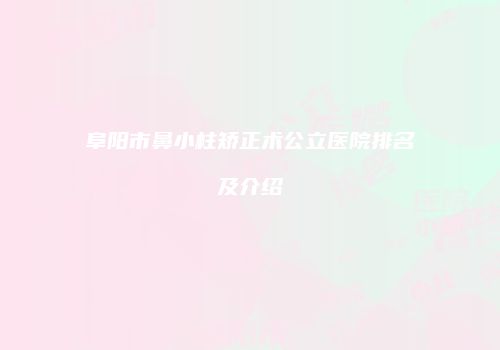 阜阳市鼻小柱矫正术公立医院排名及介绍