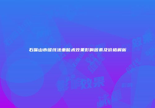 石嘴山市缝线法重睑术效果影响因素及价格解析