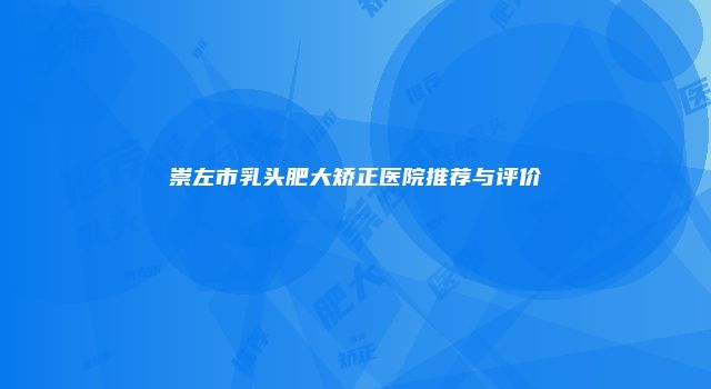 崇左市乳头肥大矫正医院推荐与评价