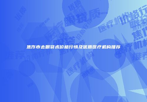 焦作市去眼袋术价格行情及优质医疗机构推荐