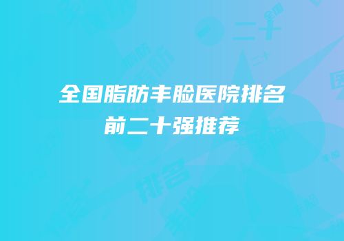 全国脂肪丰脸医院排名前二十强推荐