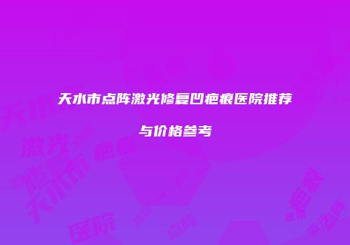 天水市点阵激光修复凹疤痕医院推荐与价格参考