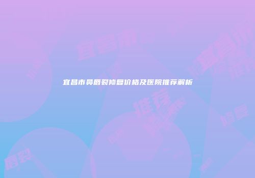 宜昌市鼻唇裂修复价格及医院推荐解析