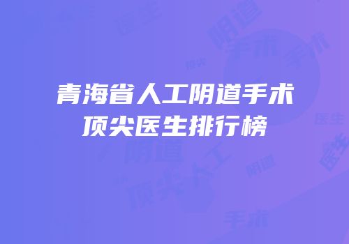 青海省人工阴道手术顶尖医生排行榜