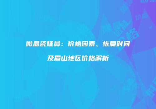 微晶瓷隆鼻：价格因素、恢复时间及眉山地区价格解析