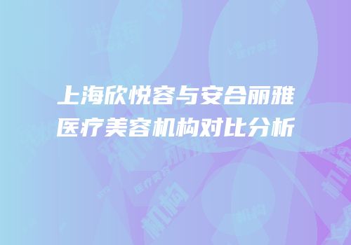 上海欣悦容与安合丽雅医疗美容机构对比分析