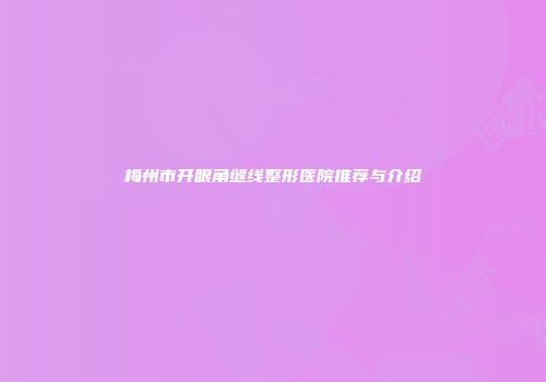 梅州市开眼角缝线整形医院推荐与介绍