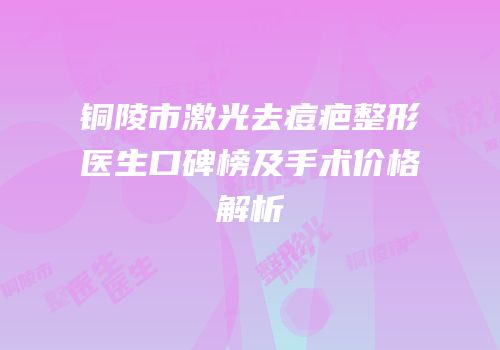 铜陵市激光去痘疤整形医生口碑榜及手术价格解析
