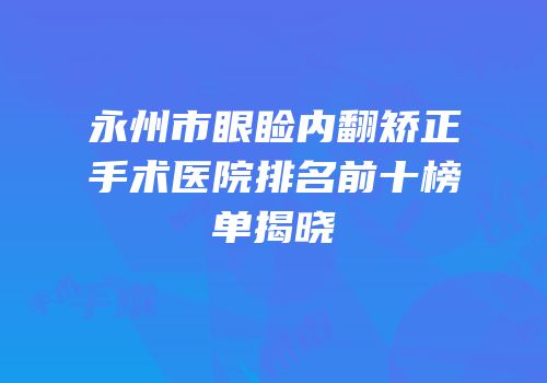 永州市眼睑内翻矫正手术医院排名前十榜单揭晓