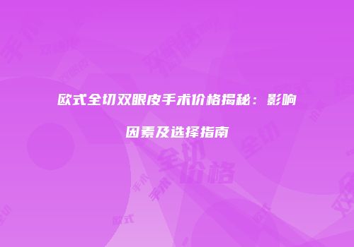 欧式全切双眼皮手术价格揭秘：影响因素及选择指南