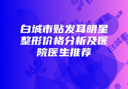 白城市贴发耳明星整形价格分析及医院医生推荐
