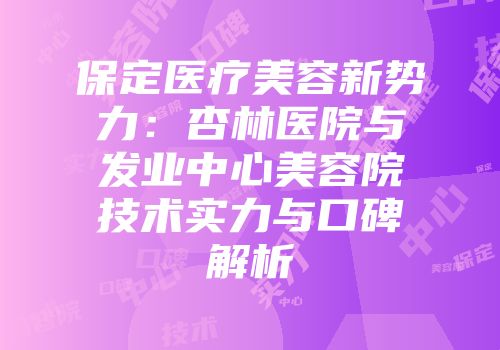 保定医疗美容新势力：杏林医院与发业中心美容院技术实力与口碑解析