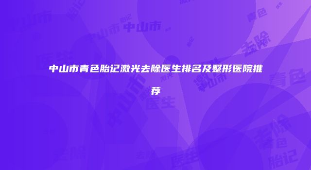 中山市青色胎记激光去除医生排名及整形医院推荐