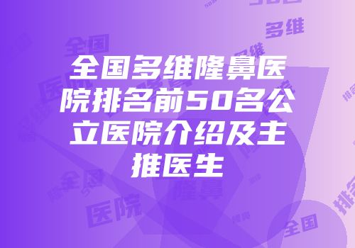 全国多维隆鼻医院排名前50名公立医院介绍及主推医生